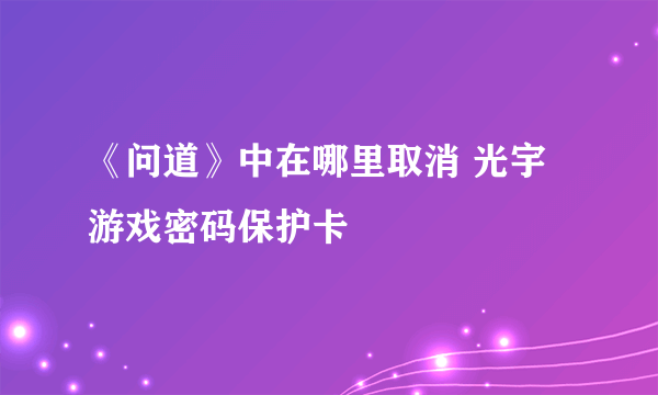 《问道》中在哪里取消 光宇游戏密码保护卡