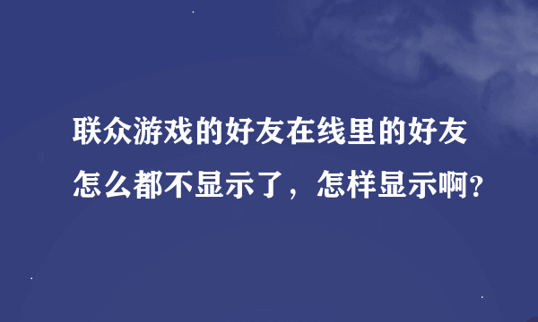 联众游戏的好友在线里的好友怎么都不显示了，怎样显示啊？