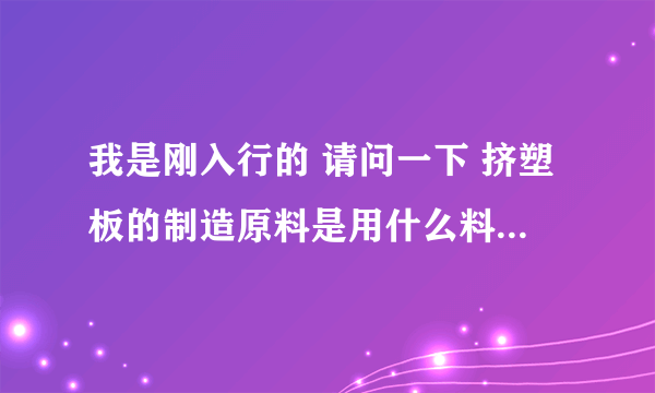 我是刚入行的 请问一下 挤塑板的制造原料是用什么料做成的 学名叫什么啊 大概多少钱一吨 如果有知情者相告