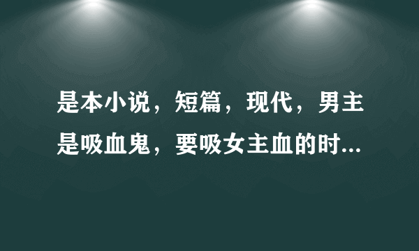 是本小说，短篇，现代，男主是吸血鬼，要吸女主血的时候被女主咬了一口，女主也