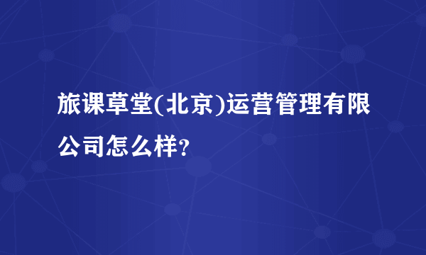 旅课草堂(北京)运营管理有限公司怎么样？