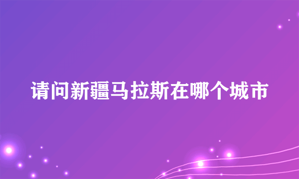 请问新疆马拉斯在哪个城市