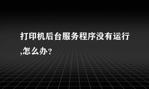 打印机后台服务程序没有运行,怎么办？