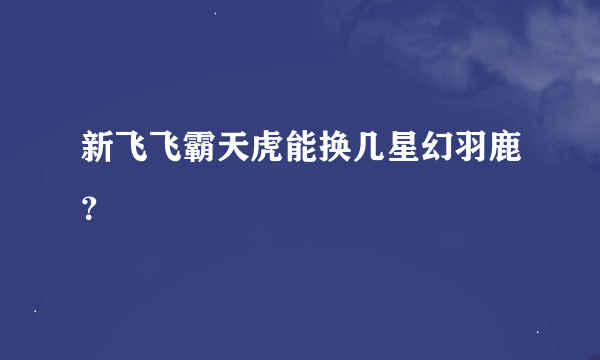 新飞飞霸天虎能换几星幻羽鹿？