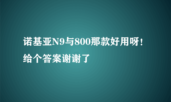 诺基亚N9与800那款好用呀！给个答案谢谢了