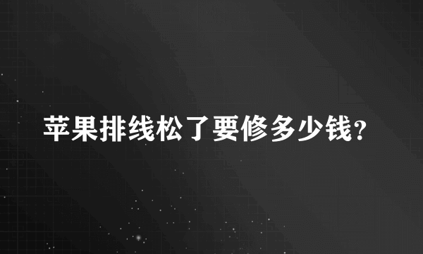 苹果排线松了要修多少钱？