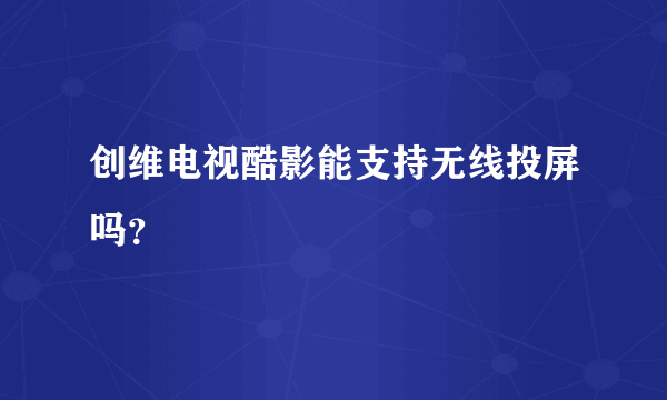 创维电视酷影能支持无线投屏吗？