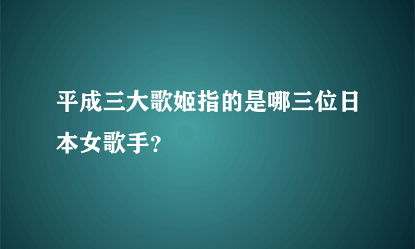 平成三大歌姬指的是哪三位日本女歌手？