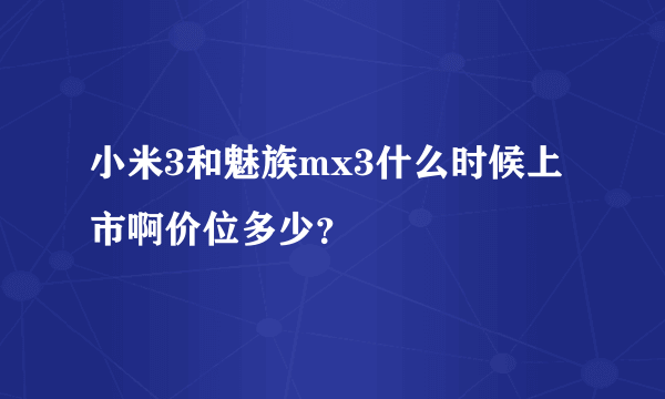 小米3和魅族mx3什么时候上市啊价位多少？