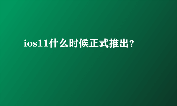 ios11什么时候正式推出？