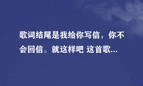 歌词结尾是我给你写信，你不会回信。就这样吧 这首歌歌名是什么！