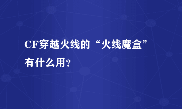 CF穿越火线的“火线魔盒”有什么用？