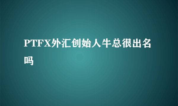 PTFX外汇创始人牛总很出名吗