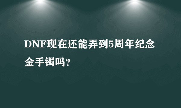 DNF现在还能弄到5周年纪念金手镯吗？