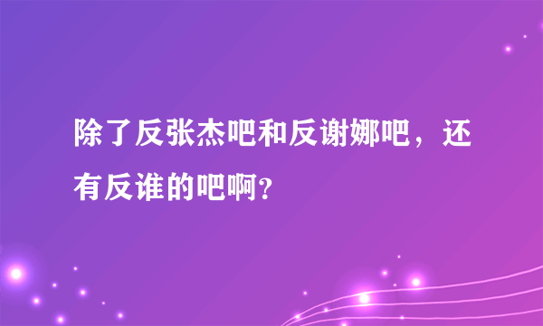 除了反张杰吧和反谢娜吧，还有反谁的吧啊？