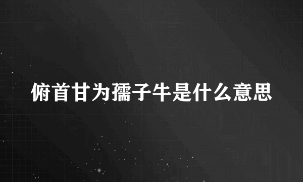 俯首甘为孺子牛是什么意思