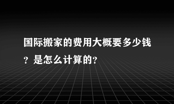 国际搬家的费用大概要多少钱？是怎么计算的？