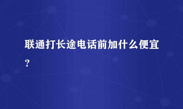 联通打长途电话前加什么便宜？