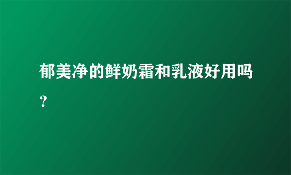 郁美净的鲜奶霜和乳液好用吗？