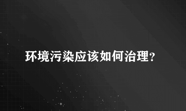 环境污染应该如何治理？