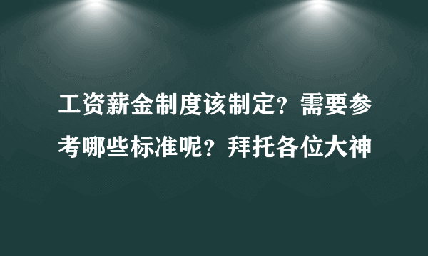 工资薪金制度该制定？需要参考哪些标准呢？拜托各位大神