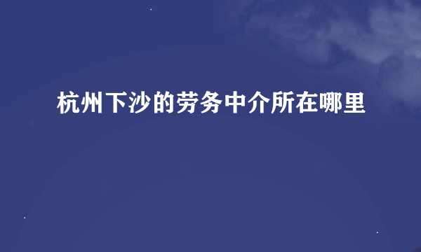 杭州下沙的劳务中介所在哪里