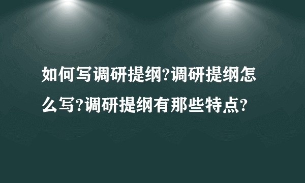 如何写调研提纲?调研提纲怎么写?调研提纲有那些特点?