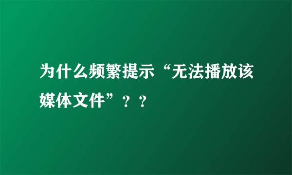 为什么频繁提示“无法播放该媒体文件”？？