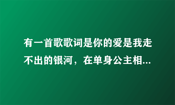 有一首歌歌词是你的爱是我走不出的银河，在单身公主相亲记里的，是片头曲！