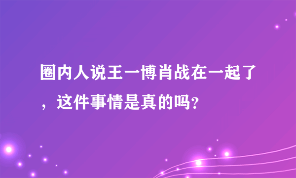 圈内人说王一博肖战在一起了，这件事情是真的吗？