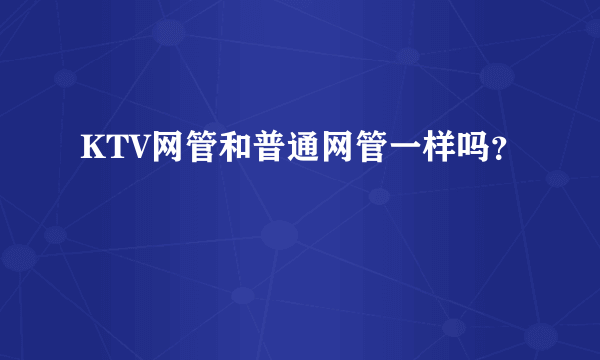 KTV网管和普通网管一样吗？