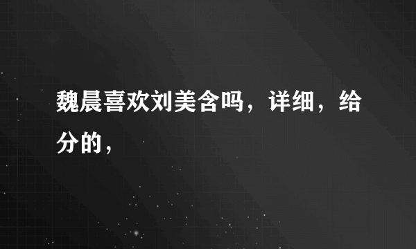 魏晨喜欢刘美含吗，详细，给分的，