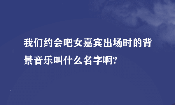 我们约会吧女嘉宾出场时的背景音乐叫什么名字啊?