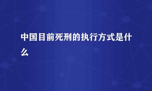 中国目前死刑的执行方式是什么