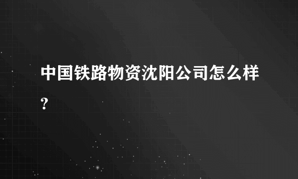 中国铁路物资沈阳公司怎么样？