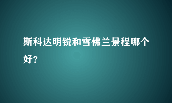 斯科达明锐和雪佛兰景程哪个好？