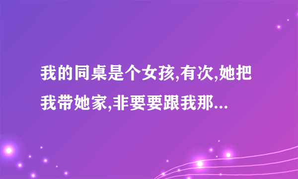 我的同桌是个女孩,有次,她把我带她家,非要要跟我那个,咋办