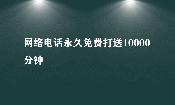 网络电话永久免费打送10000分钟