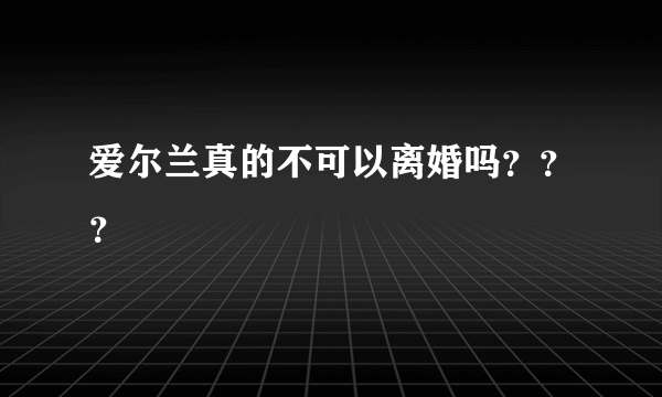 爱尔兰真的不可以离婚吗？？？