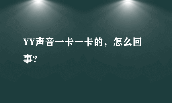 YY声音一卡一卡的，怎么回事?