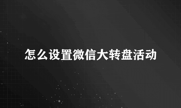 怎么设置微信大转盘活动