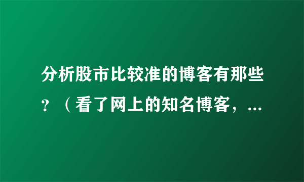 分析股市比较准的博客有那些？（看了网上的知名博客，感觉就是误导散户，能有几个有良心的分析师呢）