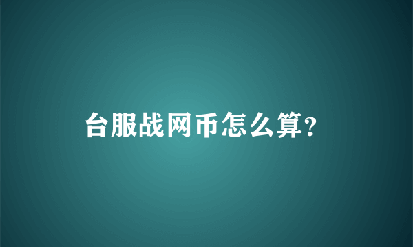 台服战网币怎么算？