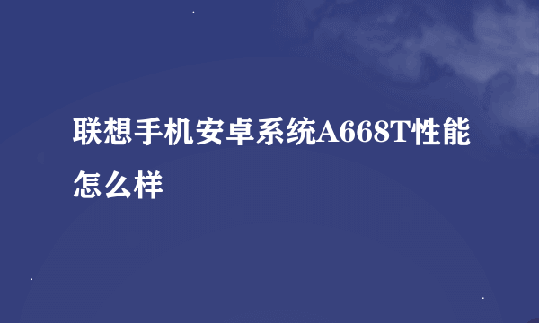 联想手机安卓系统A668T性能怎么样