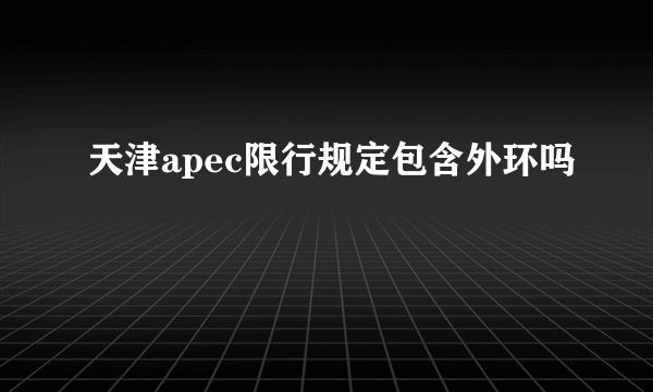 天津apec限行规定包含外环吗