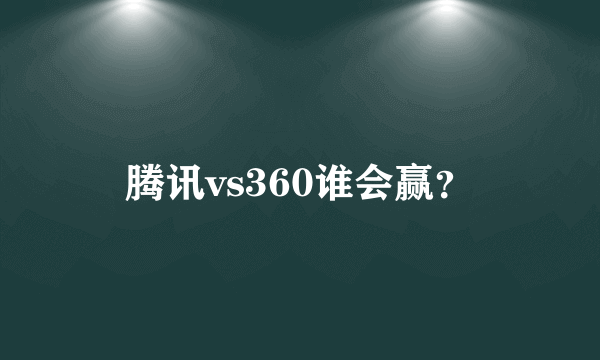 腾讯vs360谁会赢？