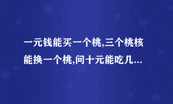 一元钱能买一个桃,三个桃核能换一个桃,问十元能吃几个桃?为什么?