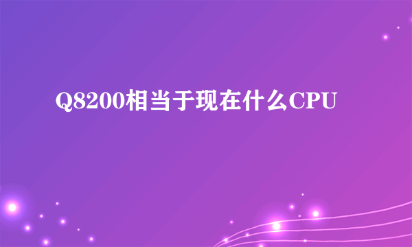 Q8200相当于现在什么CPU