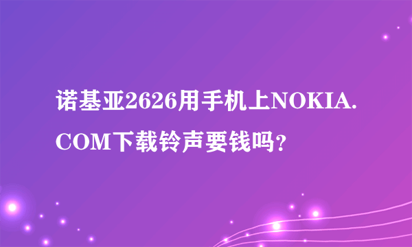 诺基亚2626用手机上NOKIA.COM下载铃声要钱吗？