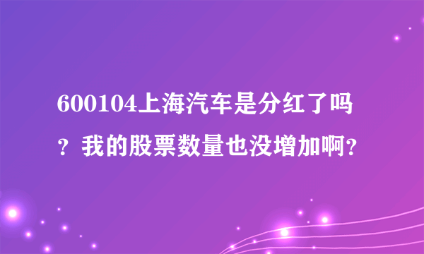 600104上海汽车是分红了吗？我的股票数量也没增加啊？